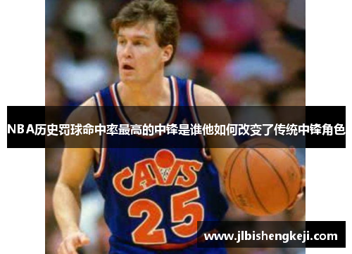 NBA历史罚球命中率最高的中锋是谁他如何改变了传统中锋角色