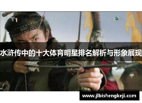 水浒传中的十大体育明星排名解析与形象展现
