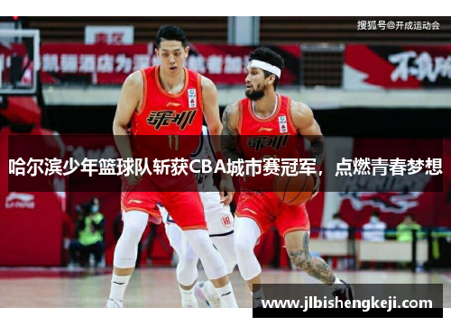 哈尔滨少年篮球队斩获CBA城市赛冠军，点燃青春梦想