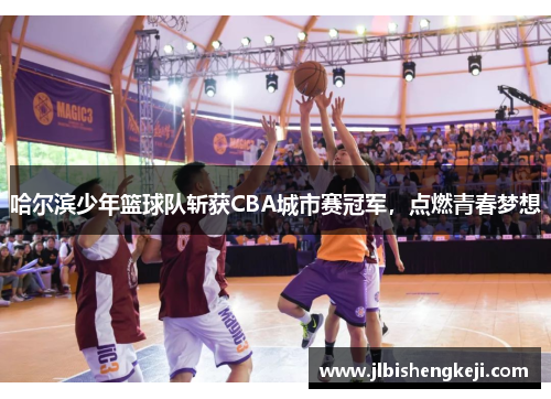 哈尔滨少年篮球队斩获CBA城市赛冠军，点燃青春梦想