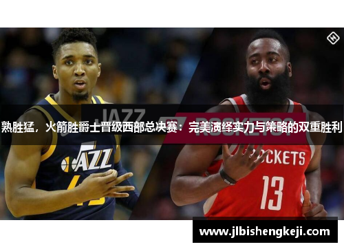 熟胜猛，火箭胜爵士晋级西部总决赛：完美演绎实力与策略的双重胜利