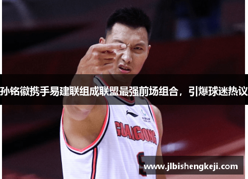 孙铭徽携手易建联组成联盟最强前场组合，引爆球迷热议