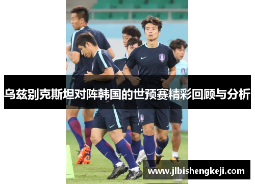 乌兹别克斯坦对阵韩国的世预赛精彩回顾与分析