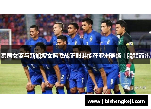 泰国女篮与新加坡女篮激战正酣谁能在亚洲赛场上脱颖而出