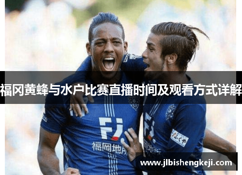 福冈黄蜂与水户比赛直播时间及观看方式详解