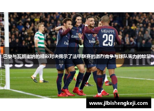 巴黎与瓦朗谢纳的精彩对决揭示了法甲联赛的激烈竞争与球队实力的较量