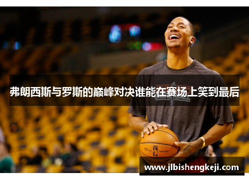 弗朗西斯与罗斯的巅峰对决谁能在赛场上笑到最后