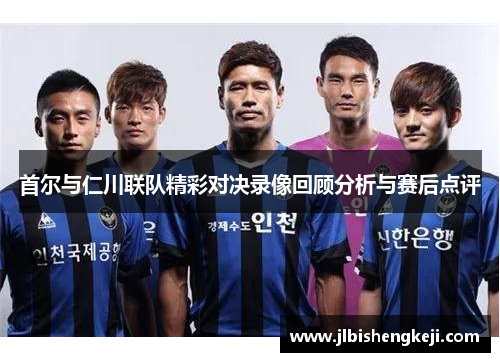 首尔与仁川联队精彩对决录像回顾分析与赛后点评