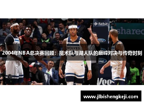 2004年NBA总决赛回顾：魔术队与湖人队的巅峰对决与传奇时刻